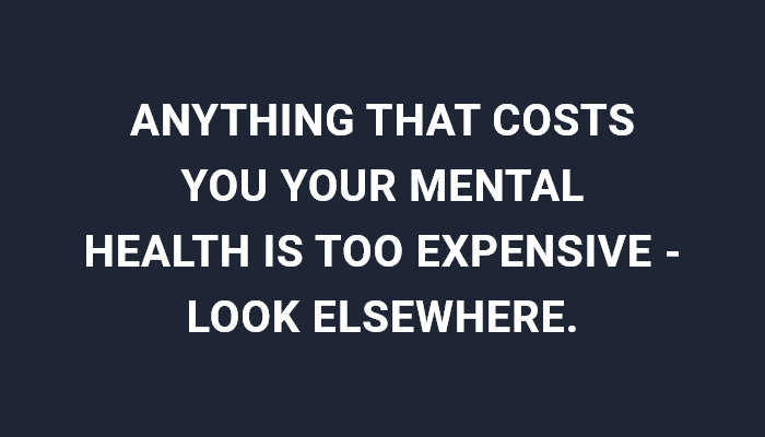 Anything That Costs You Your Mental Health Is Too Expensive - Look Elsewhere.