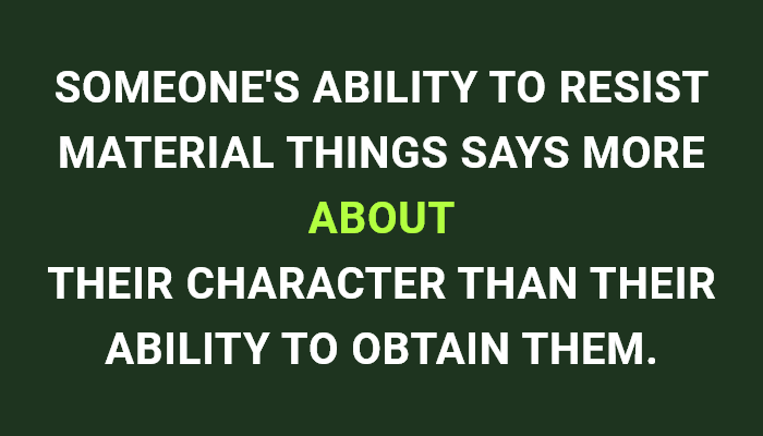 Someone'S Ability To Resist Material Things Says More About Their Character Than Their Ability To Obtain Them.