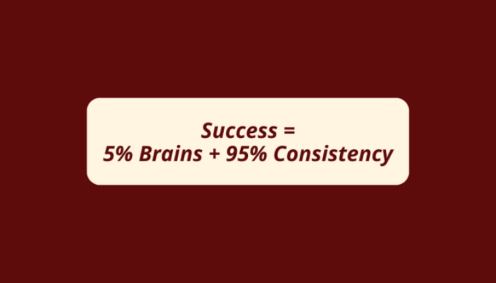 Success Is 5% Brains And 95% Consistency.
